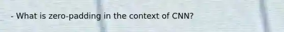 - What is zero-padding in the context of CNN?