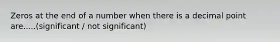 Zeros at the end of a number when there is a decimal point are.....(significant / not significant)