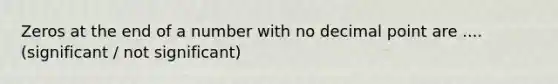 Zeros at the end of a number with no decimal point are ....(significant / not significant)