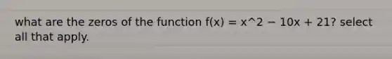 what are the zeros of the function f(x) = x^2 − 10x + 21? select all that apply.