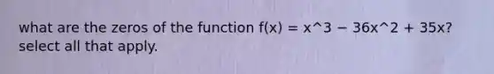 what are the zeros of the function f(x) = x^3 − 36x^2 + 35x? select all that apply.