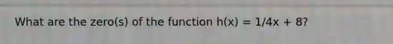 What are the zero(s) of the function h(x) = 1/4x + 8?