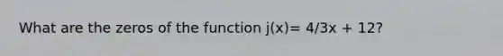 What are the zeros of the function j(x)= 4/3x + 12?