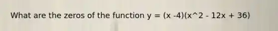 What are the zeros of the function y = (x -4)(x^2 - 12x + 36)