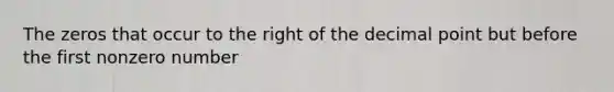 The zeros that occur to the right of the decimal point but before the first nonzero number