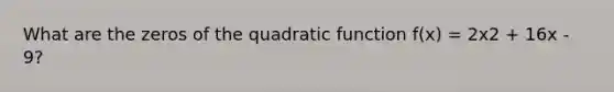 What are the zeros of the quadratic function f(x) = 2x2 + 16x - 9?