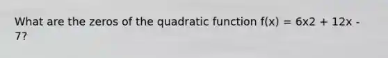 What are the zeros of the quadratic function f(x) = 6x2 + 12x - 7?