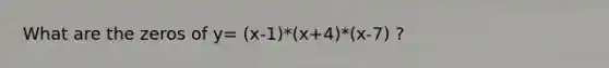 What are the zeros of y= (x-1)*(x+4)*(x-7) ?