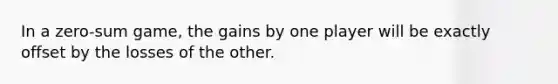 In a zero-sum game, the gains by one player will be exactly offset by the losses of the other.