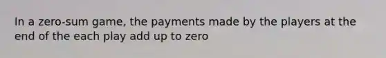 In a zero-sum game, the payments made by the players at the end of the each play add up to zero