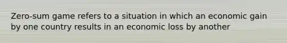 Zero-sum game refers to a situation in which an economic gain by one country results in an economic loss by another