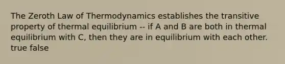 The Zeroth Law of Thermodynamics establishes the transitive property of thermal equilibrium -- if A and B are both in thermal equilibrium with C, then they are in equilibrium with each other. true false