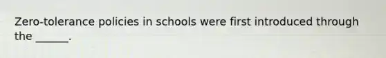 Zero-tolerance policies in schools were first introduced through the ______.