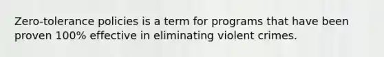 Zero-tolerance policies is a term for programs that have been proven 100% effective in eliminating violent crimes.