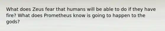 What does Zeus fear that humans will be able to do if they have fire? What does Prometheus know is going to happen to the gods?