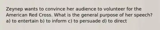 Zeynep wants to convince her audience to volunteer for the American Red Cross. What is the general purpose of her speech? a) to entertain b) to inform c) to persuade d) to direct