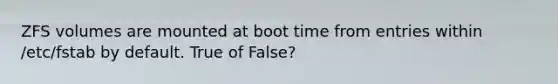 ZFS volumes are mounted at boot time from entries within /etc/fstab by default. True of False?