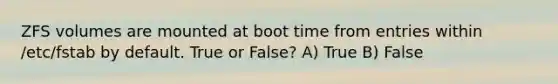 ZFS volumes are mounted at boot time from entries within /etc/fstab by default. True or False? A) True B) False