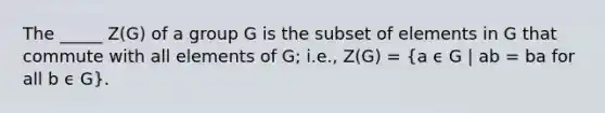 The _____ Z(G) of a group G is the subset of elements in G that commute with all elements of G; i.e., Z(G) = (a ϵ G | ab = ba for all b ϵ G).