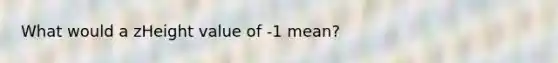 What would a zHeight value of -1 mean?