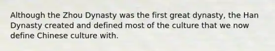 Although the Zhou Dynasty was the first great dynasty, the Han Dynasty created and defined most of the culture that we now define Chinese culture with.