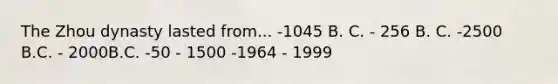 The Zhou dynasty lasted from... -1045 B. C. - 256 B. C. -2500 B.C. - 2000B.C. -50 - 1500 -1964 - 1999