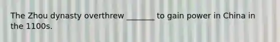 The Zhou dynasty overthrew _______ to gain power in China in the 1100s.