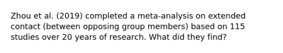 Zhou et al. (2019) completed a meta-analysis on extended contact (between opposing group members) based on 115 studies over 20 years of research. What did they find?