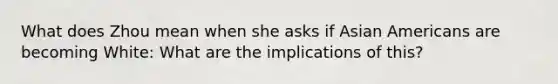 What does Zhou mean when she asks if Asian Americans are becoming White: What are the implications of this?