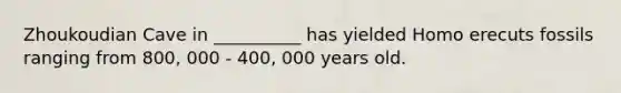 Zhoukoudian Cave in __________ has yielded Homo erecuts fossils ranging from 800, 000 - 400, 000 years old.