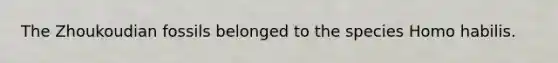 The Zhoukoudian fossils belonged to the species Homo habilis.