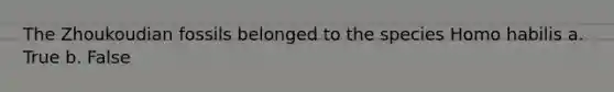 The Zhoukoudian fossils belonged to the species Homo habilis a. True b. False