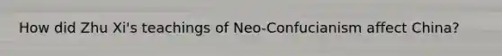 How did Zhu Xi's teachings of Neo-Confucianism affect China?