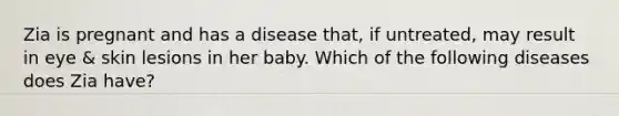 Zia is pregnant and has a disease that, if untreated, may result in eye & skin lesions in her baby. Which of the following diseases does Zia have?