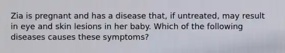 Zia is pregnant and has a disease that, if untreated, may result in eye and skin lesions in her baby. Which of the following diseases causes these symptoms?