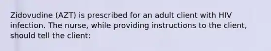 Zidovudine (AZT) is prescribed for an adult client with HIV infection. The nurse, while providing instructions to the client, should tell the client: