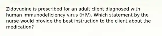 Zidovudine is prescribed for an adult client diagnosed with human immunodeficiency virus (HIV). Which statement by the nurse would provide the best instruction to the client about the medication?