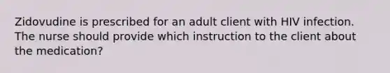 Zidovudine is prescribed for an adult client with HIV infection. The nurse should provide which instruction to the client about the medication?