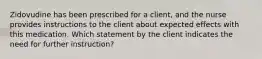 Zidovudine has been prescribed for a client, and the nurse provides instructions to the client about expected effects with this medication. Which statement by the client indicates the need for further instruction?