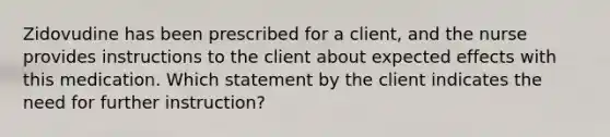 Zidovudine has been prescribed for a client, and the nurse provides instructions to the client about expected effects with this medication. Which statement by the client indicates the need for further instruction?