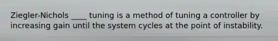 Ziegler-Nichols ____ tuning is a method of tuning a controller by increasing gain until the system cycles at the point of instability.