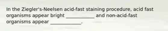 In the Ziegler's-Neelsen acid-fast staining procedure, acid fast organisms appear bright ____________ and non-acid-fast organisms appear _____________.