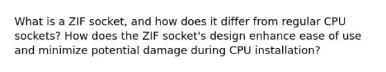 What is a ZIF socket, and how does it differ from regular CPU sockets? How does the ZIF socket's design enhance ease of use and minimize potential damage during CPU installation?