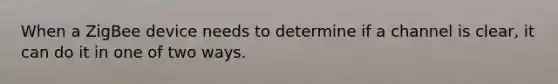 When a ZigBee device needs to determine if a channel is clear, it can do it in one of two ways.