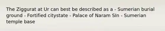 The Ziggurat at Ur can best be described as a - Sumerian burial ground - Fortified citystate - Palace of Naram SIn - Sumerian temple base