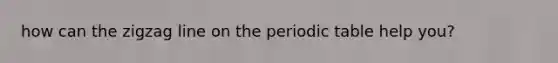 how can the zigzag line on the periodic table help you?