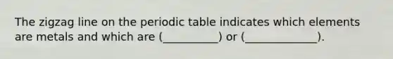 The zigzag line on the periodic table indicates which elements are metals and which are (__________) or (_____________).