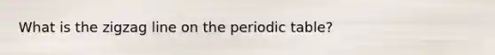 What is the zigzag line on <a href='https://www.questionai.com/knowledge/kIrBULvFQz-the-periodic-table' class='anchor-knowledge'>the periodic table</a>?