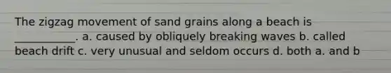 The zigzag movement of sand grains along a beach is ___________. a. caused by obliquely breaking waves b. called beach drift c. very unusual and seldom occurs d. both a. and b