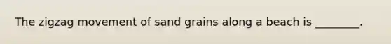 The zigzag movement of sand grains along a beach is ________.